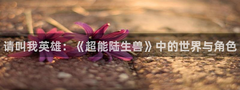 91动漫下载网站：请叫我英雄：《超能陆生兽》中的世界与角色