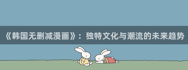 91漫画网站免费：《韩国无删减漫画》：独特文化与潮流的未来趋势