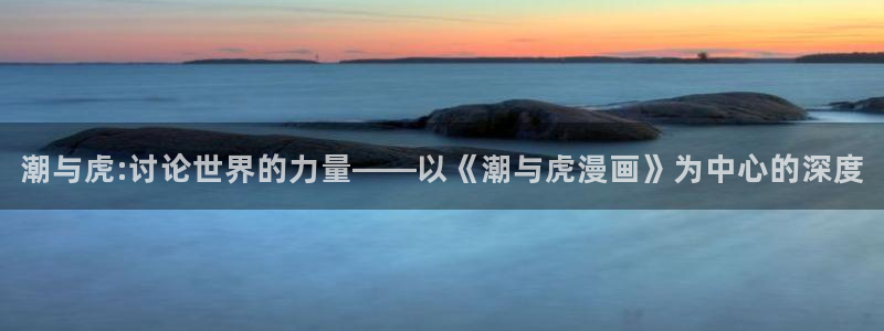 91漫画平台：潮与虎:讨论世界的力量——以《潮与虎漫画》为中心的深度